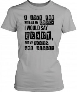 I Love You With All My Boobs I Would Say Heart But My Boobs Are Bigger T-Shirt