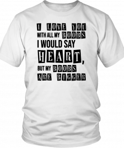 I Love You With All My Boobs I Would Say Heart But My Boobs Are Bigger T-Shirt