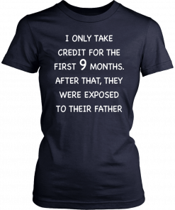 I only take credit for the first 9 months afther that they were expesed to their father T-Shirt