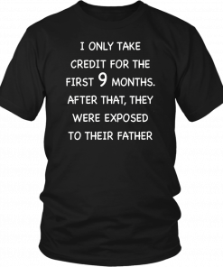 I only take credit for the first 9 months afther that they were expesed to their father T-Shirt