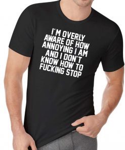 I’m Overly Aware Of How Annoying I Am And Don’t Know How To Fucking Stop Shirt