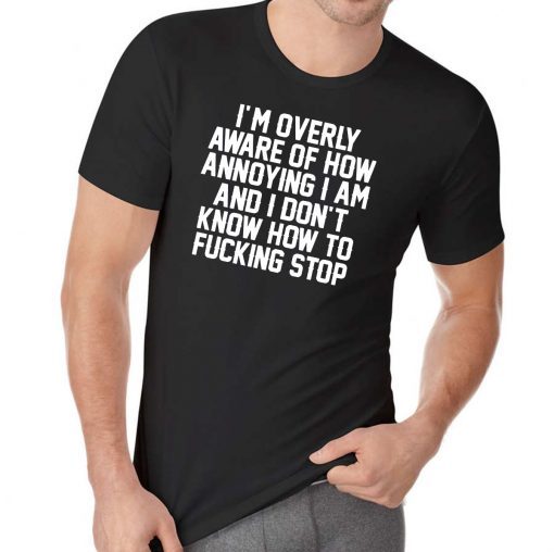 I’m Overly Aware Of How Annoying I Am And Don’t Know How To Fucking Stop Shirt