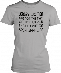 Jersey women are not the type of woman you should put on speakerphone T-Shirt