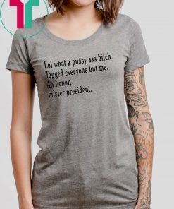 Lol What A Pussy Ass Bitch Tagged Everyone But Me An Honor Mister President Shirt