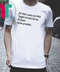 Lol What A Pussy Ass Bitch Tagged Everyone But Me An Honor Mister President Shirt