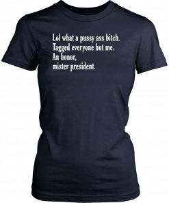 Lol What A Pussy Ass Bitch Tagged Everyone But Me An Honor Mister President T-Shirt