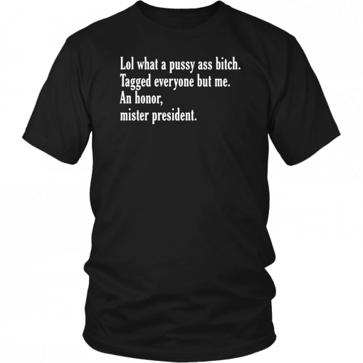 Lol What A Pussy Ass Bitch Tagged Everyone But Me An Honor Mister President T-Shirt