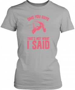 OMG you guys that’s not what I said T-Shirt