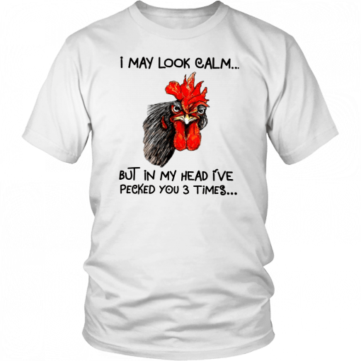 Rooster I may look calm but in my head i’ve pecked you three times Gift T-Shirt