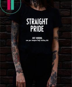 Straight pride just kidding can you imagine holy fucking shit shirt