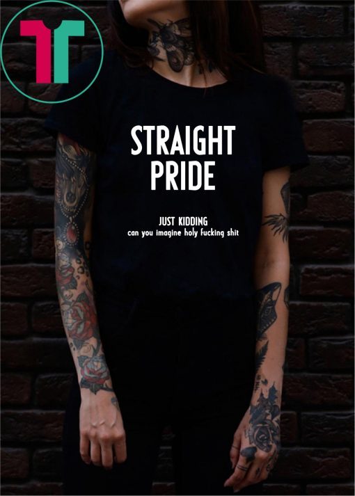 Straight pride just kidding can you imagine holy fucking shit shirt