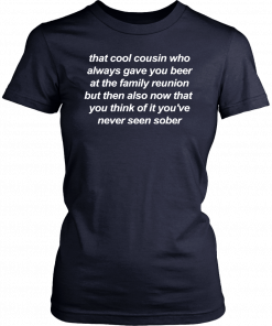 That cool cousin who always gave you beer T-Shirt