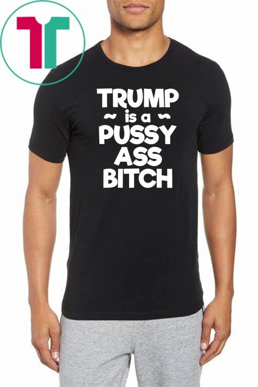 Trump is a Pussy Ass Bitch Funny Anti Trump 2020 Apparel T-Shirt