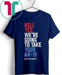 Hell Yes, We’re Going To Take Your AR-15 Beto Orourke Tee Shirt