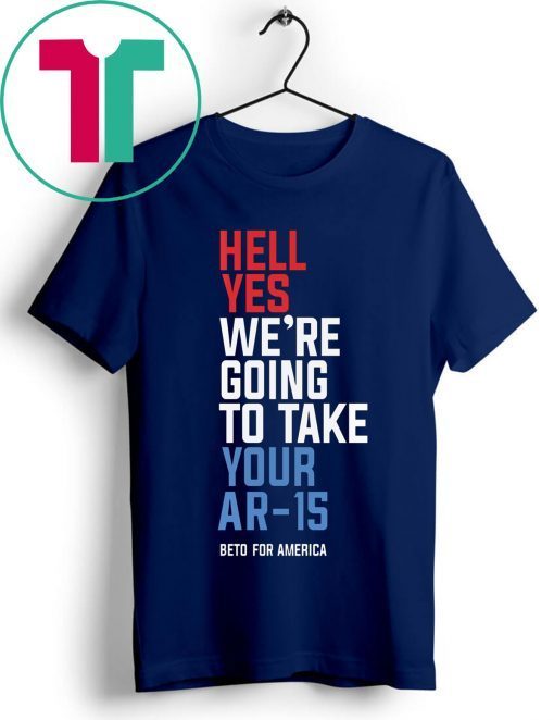 Hell Yes, We’re Going To Take Your AR-15 Beto Orourke Tee Shirt