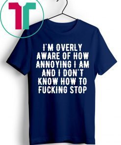 I’m overly aware of how annoying I am and don’t know how to fucking stop T-Shirt