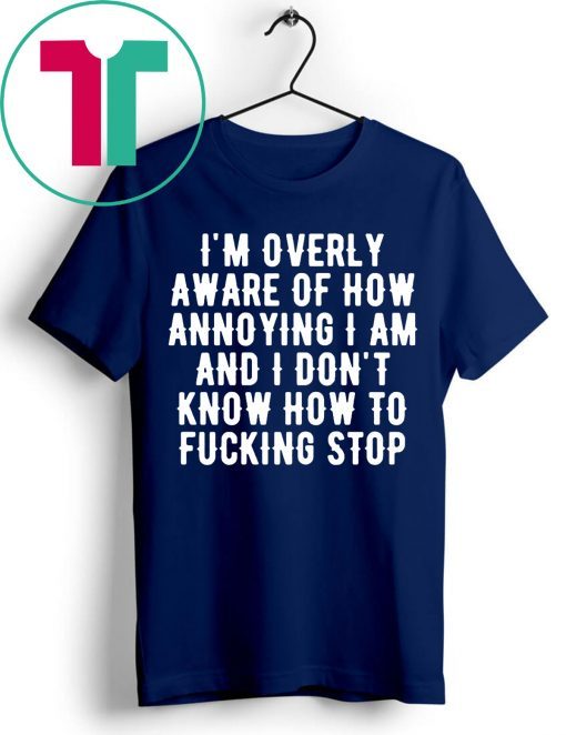 I’m overly aware of how annoying I am and don’t know how to fucking stop T-Shirt