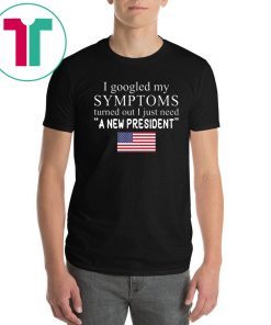 I googled my symptoms turned out I just need a new president T-Shirt