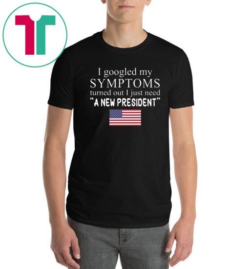 I googled my symptoms turned out I just need a new president T-Shirt