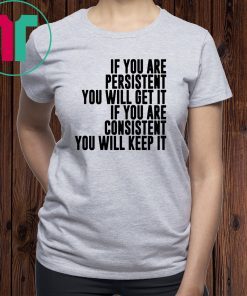 If You Are Persistent You Will Get It If You Are Consistent You Will Keep Shirt