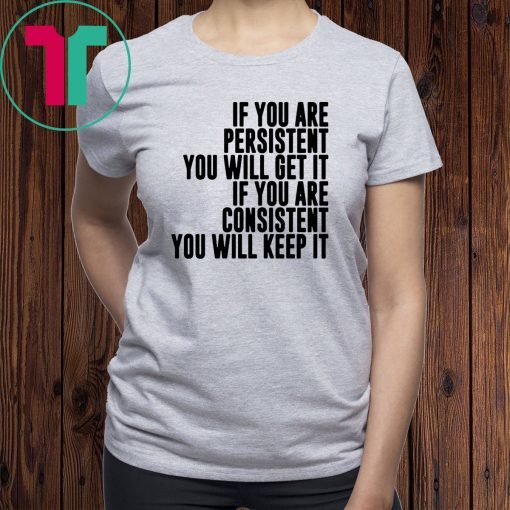 If You Are Persistent You Will Get It If You Are Consistent You Will Keep Shirt