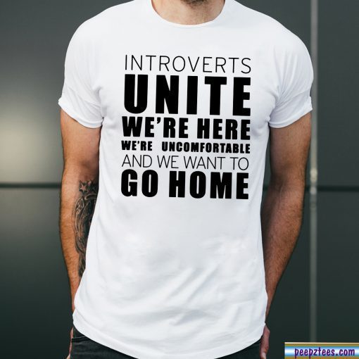 Introverts Unite We’re Here We’re Uncomfortable and we want to go home Shirt