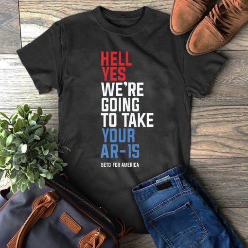 Hell yes we’re going to take your AR-15 your AK-47 T-Shirt