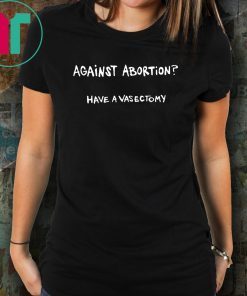 Against abortion have a vasectomy T-Shirt