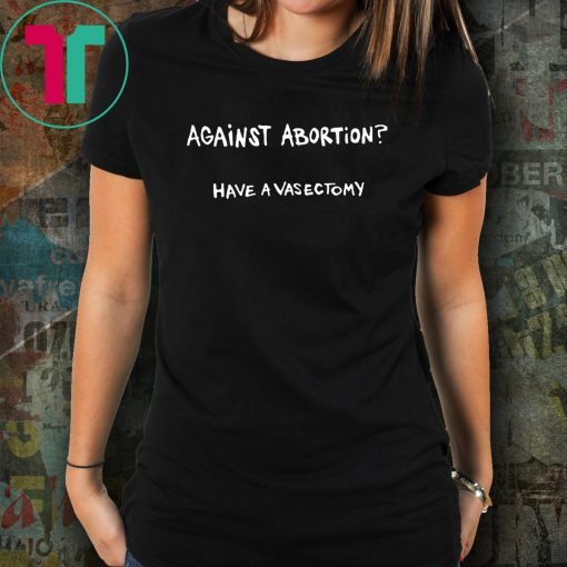 Against abortion have a vasectomy T-Shirt