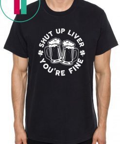 Shut Up Liver You're Fine Beer Funny Gift T-Shirt