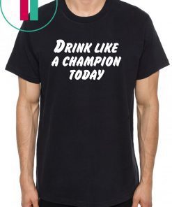 Drink Like A Champion Today Shirt