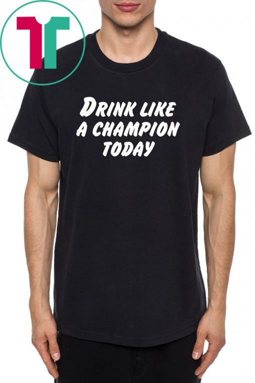 Drink Like A Champion Today Shirt