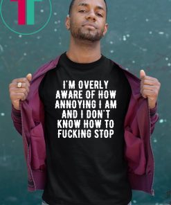 I’m overly aware of how annoying I am and don’t know how to fucking stop T-Shirt