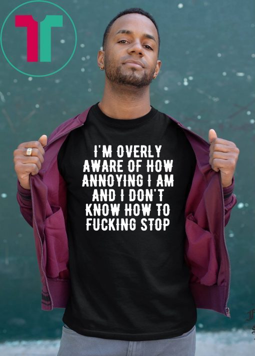 I’m overly aware of how annoying I am and don’t know how to fucking stop T-Shirt