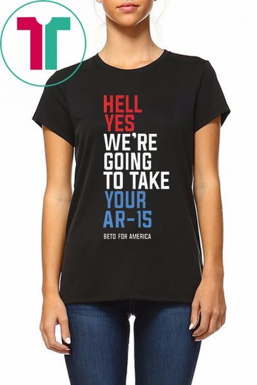 Hell Yes We’re Going To Take Your Ar-15 T-Shirt For Mens Womens Kids