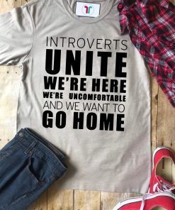 Introverts Unite We’re Here We’re Uncomfortable and we want to go home Shirt