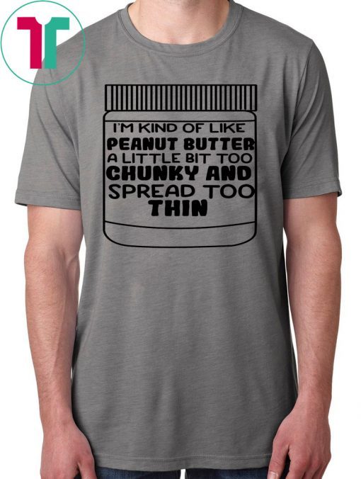 I'm kind of like peanut butter a little bit too chunky and spread too thin 2019 T-Shirt