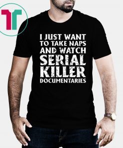 I just want to take naps and watch serial killer documentaries T-Shirt