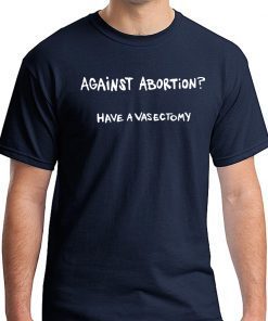 Against abortion have a vasectomy T-Shirt