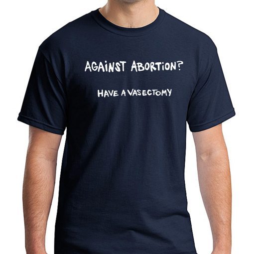 Against abortion have a vasectomy T-Shirt