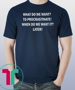 What do we want to procrastinate when do we want it later shirt