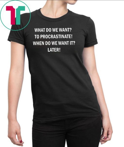 What do we want to procrastinate when do we want it later shirt