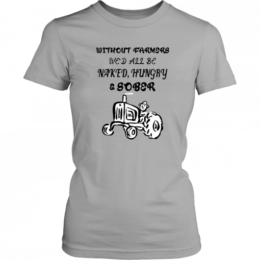 Without farmers we'd all be naked hungry sober T-Shirt