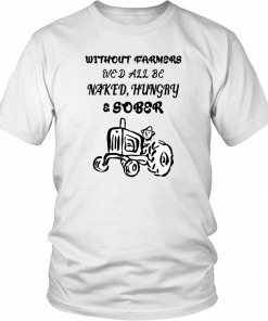 Without farmers we'd all be naked hungry sober T-Shirt