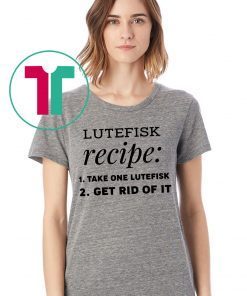 Lutefisk recipe take one lutefisk get rid of it For T-Shirt