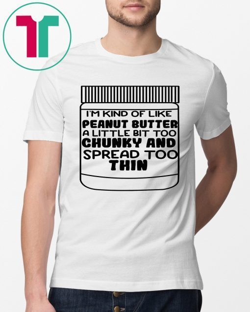 I'm kind of like peanut butter a little bit too chunky and spread too thin 2019 T-Shirt