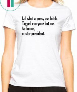 Offcial Lol What A Pussy Ass Bitch Tagged Everyone But Me An Honor Mister President T-Shirt