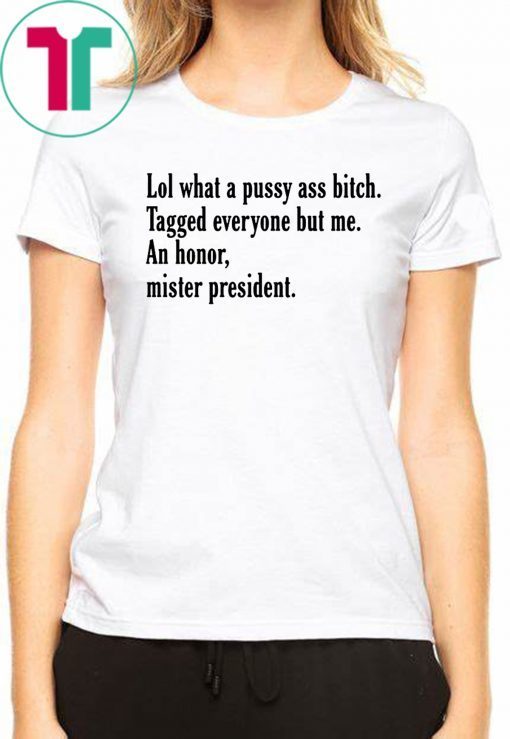 Offcial Lol What A Pussy Ass Bitch Tagged Everyone But Me An Honor Mister President T-Shirt