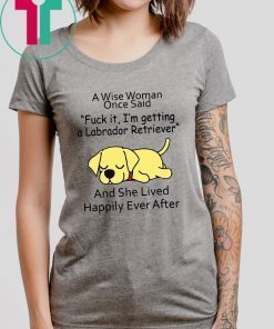 Mens Womens A wise woman once said fuck it I'm getting a Labrador Retriever Shirt