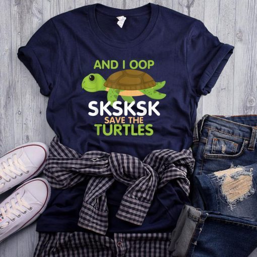 And I Oop SKSKSK Save the Turtles tshirt Sea Animal Offcial T-Shirt
